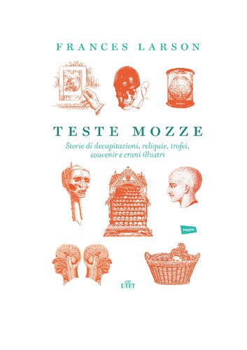 Teste mozze. Storie di decapitazioni, reliquie, trofei, souvenir e crani illustri.