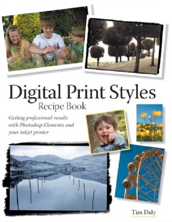 Digital Print Styles Recipe Book: Getting Professional Results With Photoshop Elements And Your Inkjet Printer