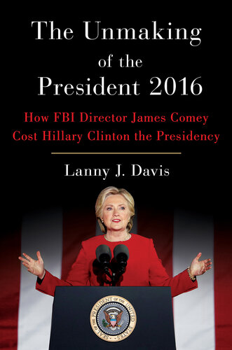 The Unmaking of the President 2016: The Case Against FBI Director James Comey and How He Cost Hillary Clinton the Presidency