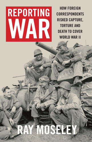 Reporting War: How Foreign Correspondents Risked Capture, Torture and Death to Cover World War II