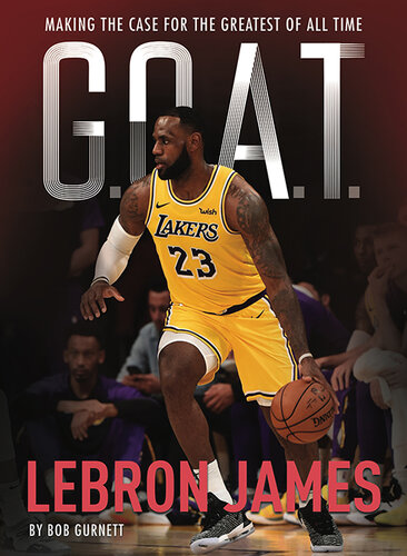 LeBron James - G. O. A. T.: Making the Case for Greatest of All Time