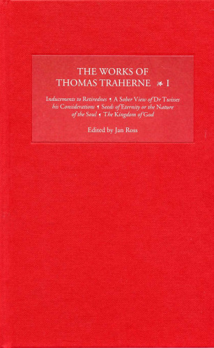 The Works of Thomas Traherne I: Inducements to Retiredness, a Sober View of Dr Twisses His Considerations, Seeds of Eternity or the Nature of the Soul, the Kingdom of God