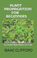 Plant Propagation for Beginners: The Complete Guide On How to Create New Plants for Free