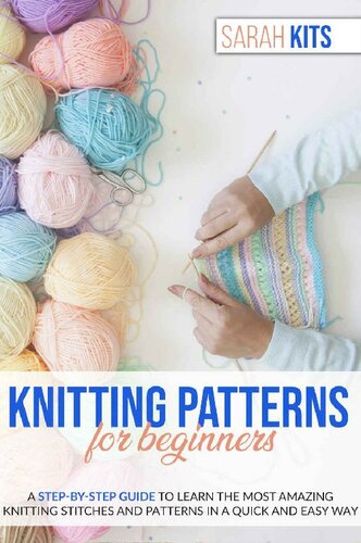 KNITTING PATTERNS FOR BEGINNERS: A Step-By-Step Guide to Learn the Most Amazing Knitting Stitches and Patterns in a Quick and Easy Way