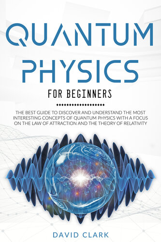 QUANTUM PHYSICS FOR BEGINNERS: THE BEST GUIDE TO DISCOVER AND UNDERSTAND THE MOST INTERESTING CONCEPTS OF QUANTUM PHYSICS WITH A FOCUS ON THE LAW OF ATTRACTION AND THE THEORY OF RELATIVITY