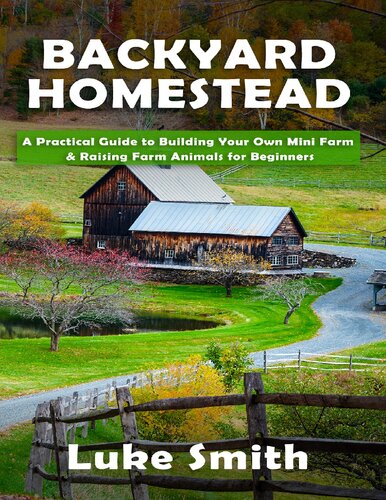 Backyard Homestead_ A Practical Guide to Building Your Own Mini Farm & Raising Farm Animals for Beginners