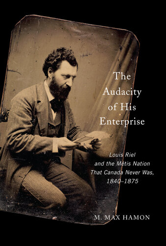 The Audacity of His Enterprise: Louis Riel and the Métis Nation That Canada Never Was, 1840–1875