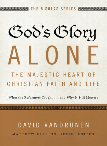 God’s Glory Alone: The Majestic Heart of Christian Faith and Life: What the Reformers Taught . . . and Why It Still Matters: The 5 Solas Series