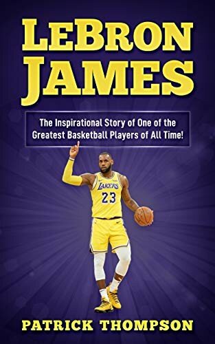 LeBron James: the Inspirational Story of One of the Greatest Basketball Players of All Time!