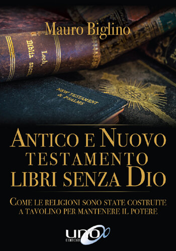 Antico e Nuovo Testamento. Libri senza Dio. Come le religioni sono state costruite a tavolino per mantenere il potere