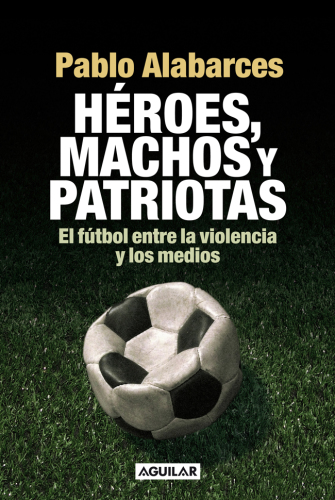 Héroes, machos y patriotas: el fútbol entre la violencia y los medios