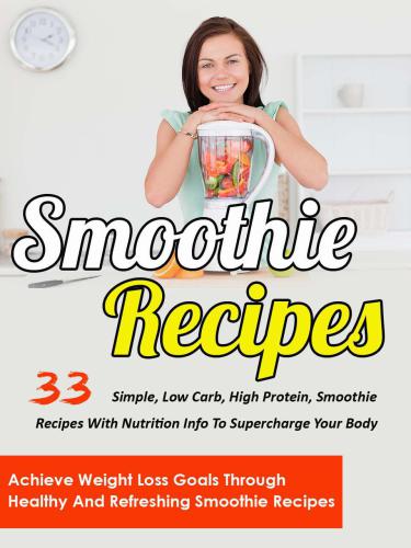 Smoothie Recipes: 33 Simple, Low Carb, High Protein Smoothie Recipes With Nutrition Info To Supercharge Your Body-Achieve Weight Loss Goals Through Healthy ... Health, Smoothie Recipes For Weight Loss)