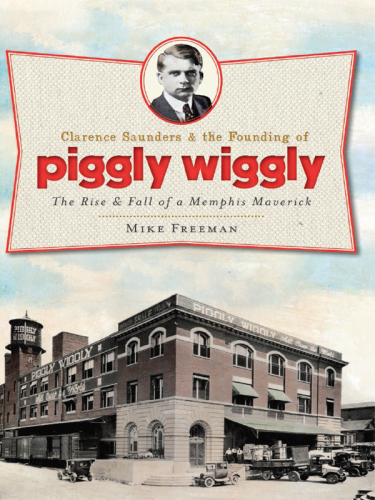 Clarence Saunders & the founding of Piggly Wiggly: the rise & fall of a Memphis maverick