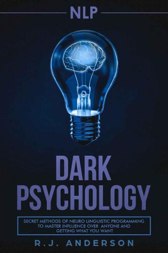 NLP: Dark Psychology: Secret Methods of Neuro Linguistic Programming to Master Influence Over Anyone and Getting What You Want