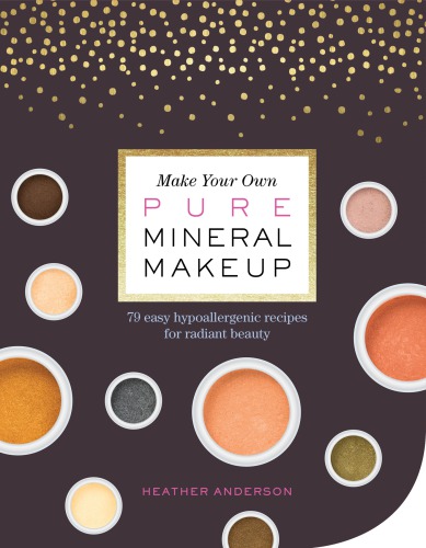 Make your own pure mineral makeup: 75 easy, skin -nourishing recipes for radiant beauty