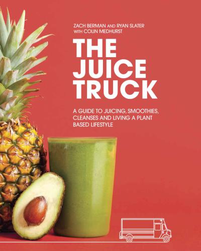 The Juice Truck: a guide to juicing, smoothies, cleanses and living a plant based lifestyle