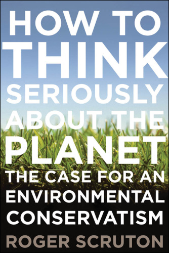 How to think seriously about the planet: [the case for an environmental conservatism]