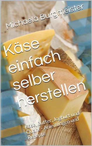 Käse einfach selber herstellen: Käse, Butter, Joghurt und Quark: Anleitungen und Rezepte