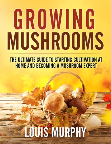 Growing Mushrooms: The Ultimate Guide to Starting Cultivation at Home and Becoming a Mushroom Expert