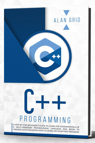 C++ Programming : A step-by-step beginner’s guide to learn the fundamentals OF A multi-paradigm programming language AND BEGIN TO manage data including ... first program (computer science Book 3)