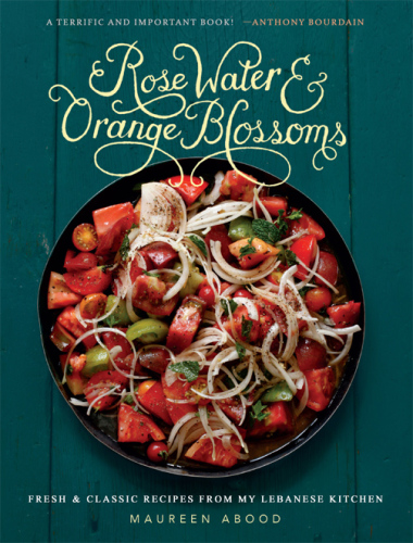 Rose Water and Orange Blossoms: Fresh & Classic Recipes from my Lebanese Kitchen