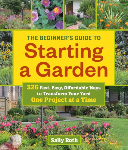 The beginner's guide to building a garden one project at a time: 326 fast, easy, affordable ways to transform your yard