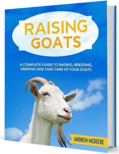 Raising Goats: A complete Guide to Learn How to Raise Goats. Raising, Breeding, Keeping and Care