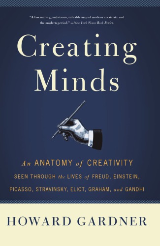 Creating Minds: an Anatomy of Creativity as Seen Through the Lives of Freud, Einstein, Picasso, Stravinsky, Eliot, G