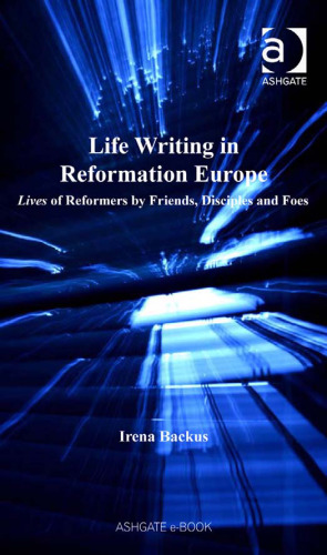 Life writing in Reformation Europe: lives of reformers by friends, disciples and foes