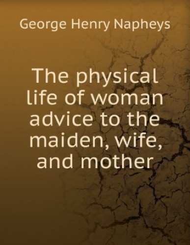 The Physical Life of Woman: Advice to the Maiden, Wife and Mother