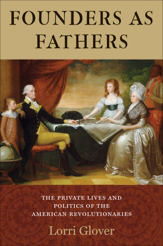 Founders as fathers: the private lives and politics of the American revolutionaries