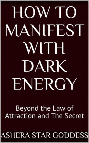 How to Manifest with Dark Energy: Beyond the Law of Attraction and The Secret