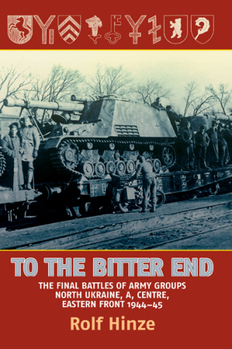 To the bitter end: the final battles of Army groups, North Ukraine, A, Centre, Eastern Front, 1944-45