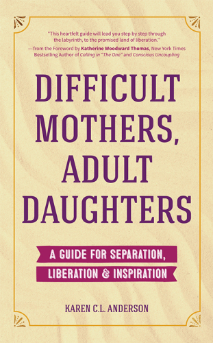 Difficult mothers, adult daughters: a guide for separation, liberation & inspiration