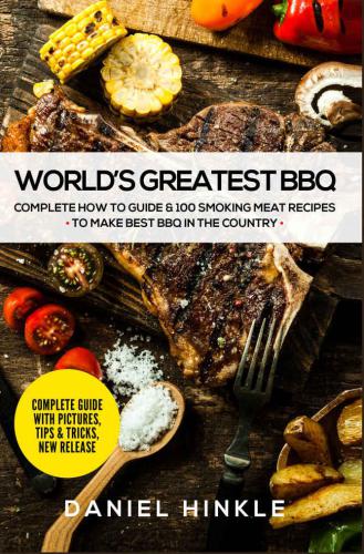 Worlds Greatest BBQ: Complete How To Guide & 100 Smoking Meat Recipes To Make Best BBQ In The Country