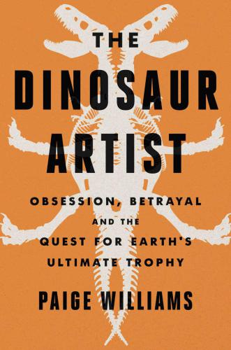 The Dinosaur Artist: Obsession, Betrayal and the Quest for Earth¿s Ultimate Trophy