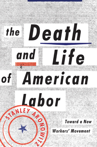 The death and life of American labor: toward a new worker's movement