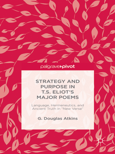 Strategy and Purpose in T.S. Eliots Major Poems: Language, Hermeneutics and Ancient Truth in New Verse