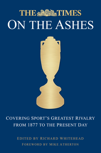 Times on the Ashes Covering Sport's Greatest Rivalry from 1880 to the Present Day