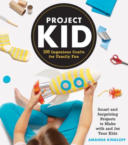 Project kid: 100 ingenious crafts for family fun: smart and surprising projects to make with and for your kids