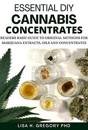 Essential DIY Cannabis Concentrates: Readers Basic Guide To Original Methods For MariJuana Extracts, Oils And Concentrates