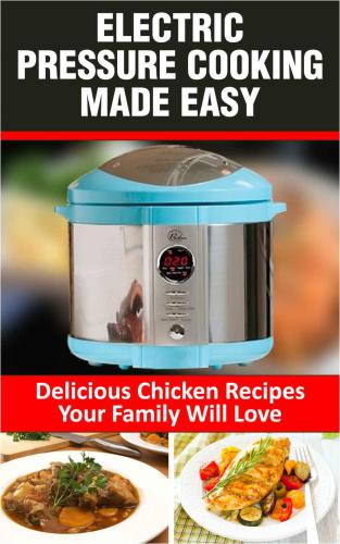 Electric Pressure Cooking Made Easy: Electric Pressure Cooker Chicken Recipes Volume 1