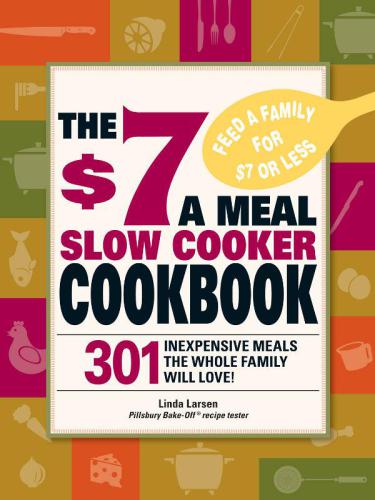 The $7 a Meal Slow Cooker Cookbook: 301 Delicious, Nutritious Recipes the Whole Family Will Love!