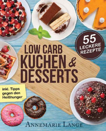 Low Carb Kuchen und Desserts: Mit 55 süßen und gesunden Rezepten: Wie Sie gesund abnehmen ohne auf Süßes zu verzichten