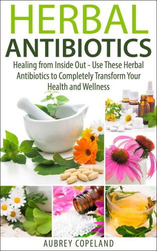 Herbal Antibiotics: Healing from Inside Out Use These Herbal Antibiotics to Completely Transform Your Health and Wellness (Natures Herbal Antibiotics: Learn Natural Medicines and Holistic Healing)