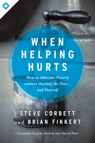 When Helping Hurts How to Alleviate Poverty Without Hurting the Poor ... and Yourself