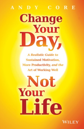 Change your day, not your life: a realistic guide to sustained motivation, more productivity, and the art of working well