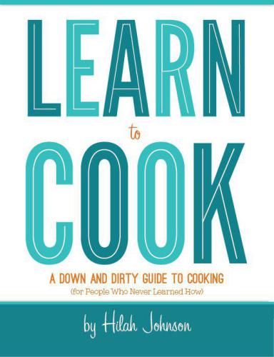 Learn To Cook: A Down and Dirty Guide to Cooking (For People Who Never Learned How)