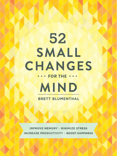 52 small changes for the mind: Improve Memory, Minimize Stress, Increase Productivity, Boost Happiness