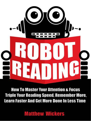 Speed Reading: Robot Reading: How To Master Your Attention And Focus, Triple Your Reading Speed, Remember More, Learn Faster And Get more Done In Less Time